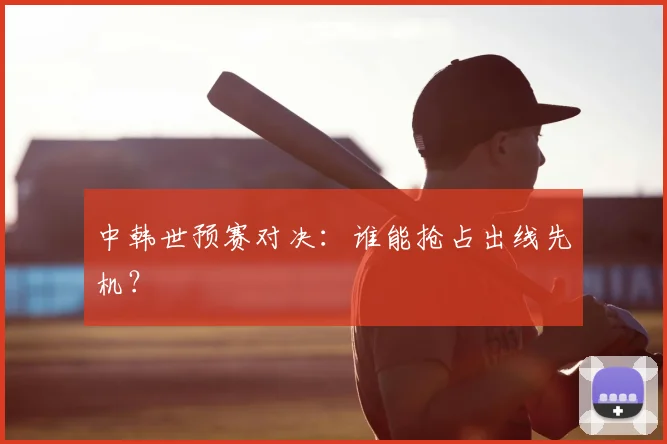 中韩世预赛对决：谁能抢占出线先机？