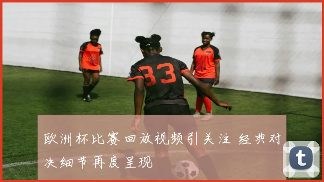 欧洲杯比赛回放视频引关注 经典对决细节再度呈现