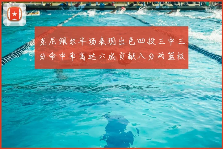 克尼佩尔半场表现出色四投三中三分命中率高达六成贡献八分两篮板