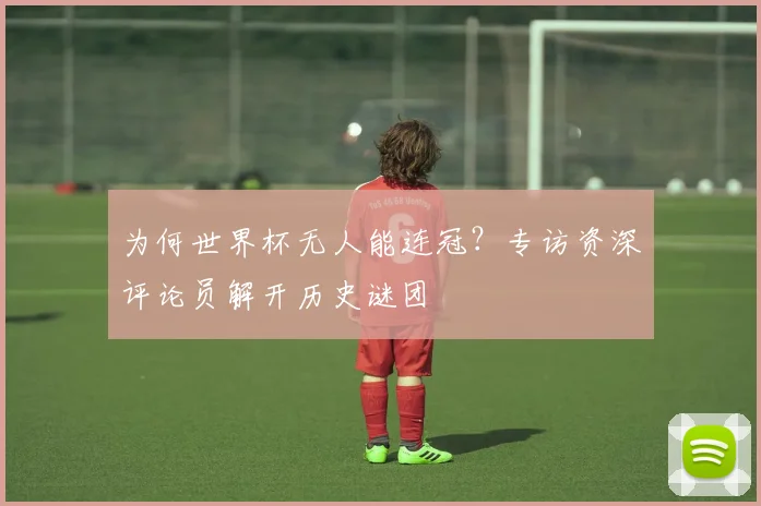 为何世界杯无人能连冠？专访资深评论员解开历史谜团