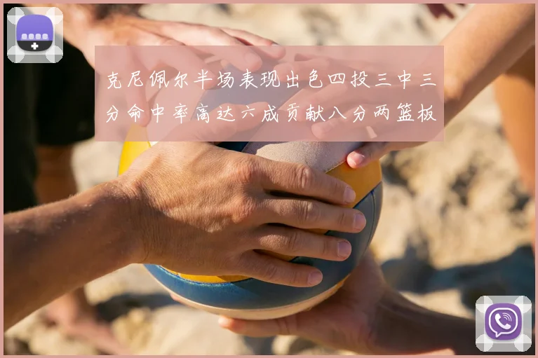 克尼佩尔半场表现出色四投三中三分命中率高达六成贡献八分两篮板