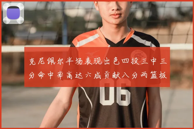 克尼佩尔半场表现出色四投三中三分命中率高达六成贡献八分两篮板