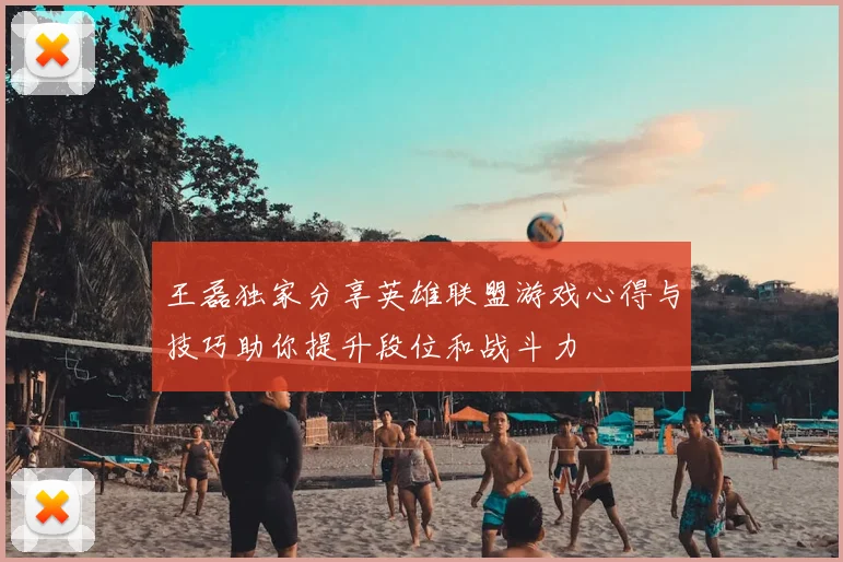 王磊独家分享英雄联盟游戏心得与技巧助你提升段位和战斗力