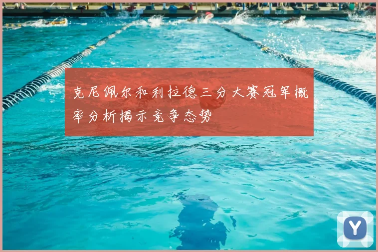 克尼佩尔和利拉德三分大赛冠军概率分析揭示竞争态势