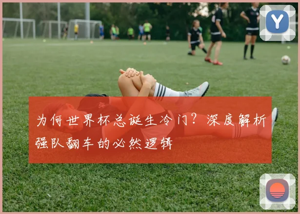 为何世界杯总诞生冷门？深度解析强队翻车的必然逻辑