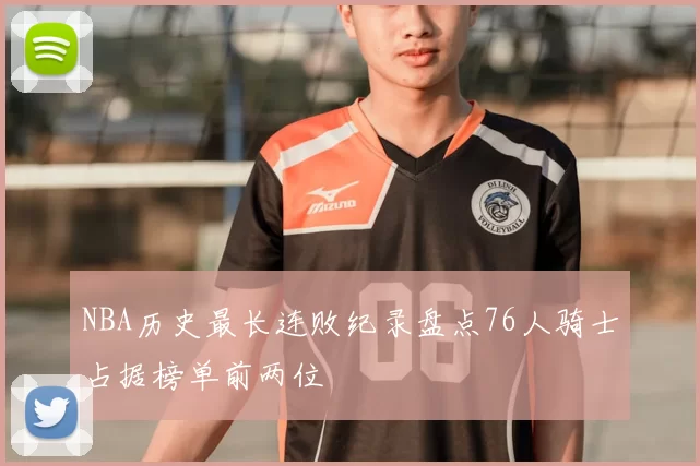 NBA历史最长连败纪录盘点76人骑士占据榜单前两位