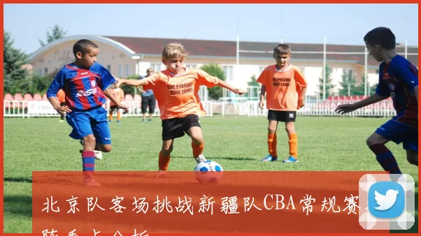 北京队客场挑战新疆队CBA常规赛对阵看点分析