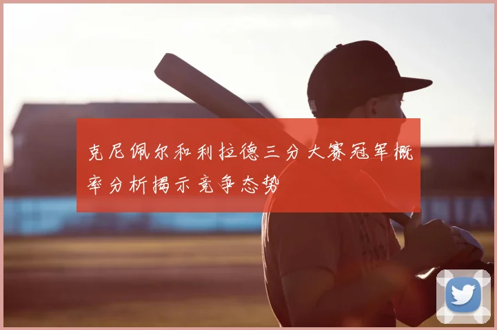 克尼佩尔和利拉德三分大赛冠军概率分析揭示竞争态势