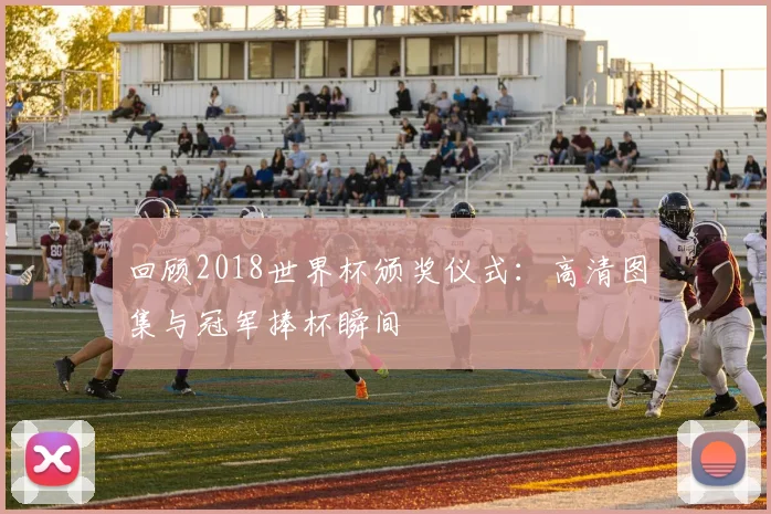 回顾2018世界杯颁奖仪式：高清图集与冠军捧杯瞬间