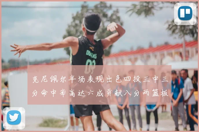 克尼佩尔半场表现出色四投三中三分命中率高达六成贡献八分两篮板