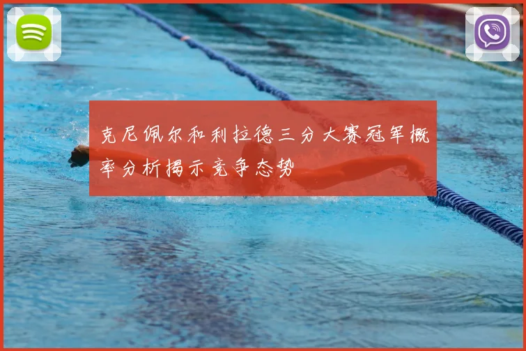 克尼佩尔和利拉德三分大赛冠军概率分析揭示竞争态势
