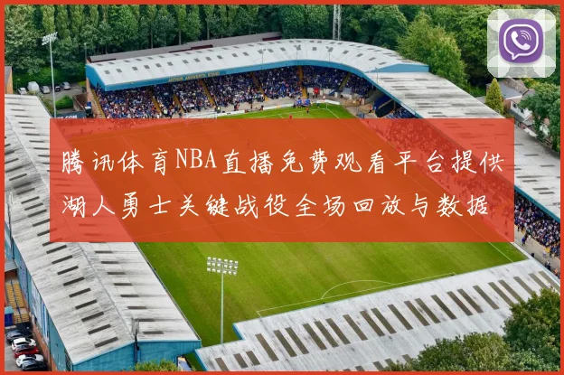 腾讯体育NBA直播免费观看平台提供湖人勇士关键战役全场回放与数据统计