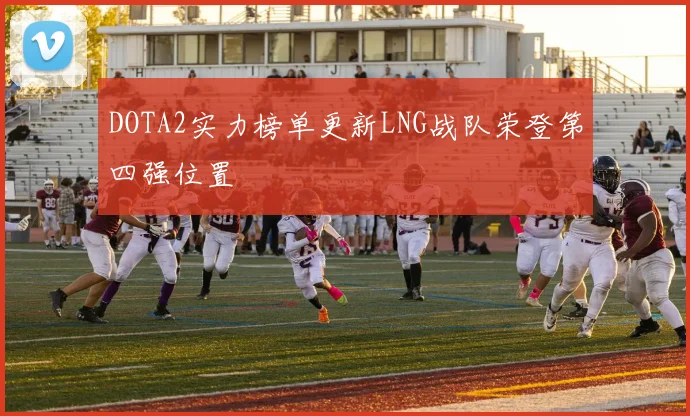 DOTA2实力榜单更新LNG战队荣登第四强位置