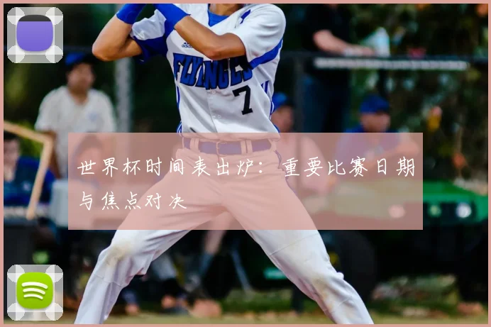 世界杯时间表出炉:重要比赛日期与焦点对决