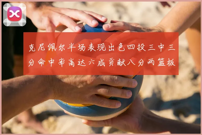 克尼佩尔半场表现出色四投三中三分命中率高达六成贡献八分两篮板