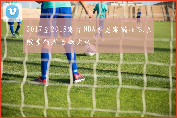 2017至2018赛季NBA季后赛骑士队击败步行者晋级次轮