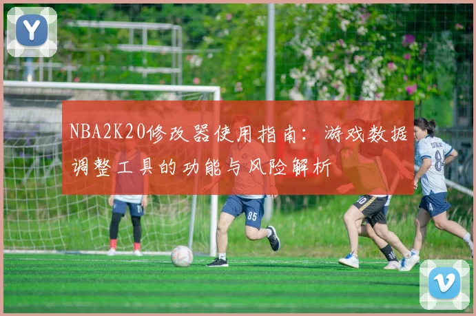 NBA2K20修改器使用指南:游戏数据调整工具的功能与风险解析