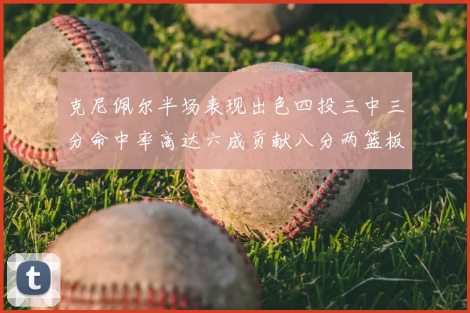克尼佩尔半场表现出色四投三中三分命中率高达六成贡献八分两篮板