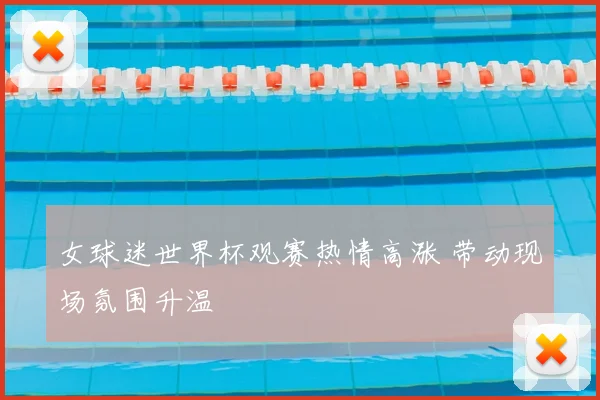 女球迷世界杯观赛热情高涨 带动现场氛围升温