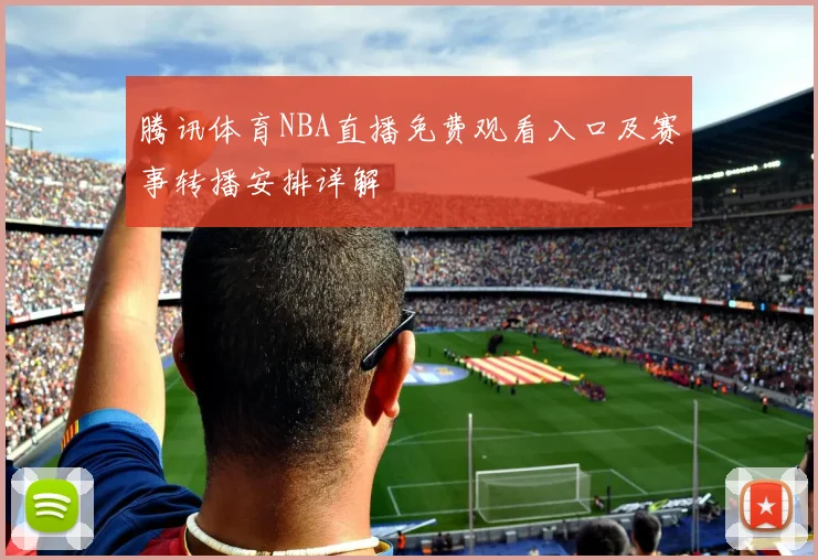 腾讯体育NBA直播免费观看入口及赛事转播安排详解