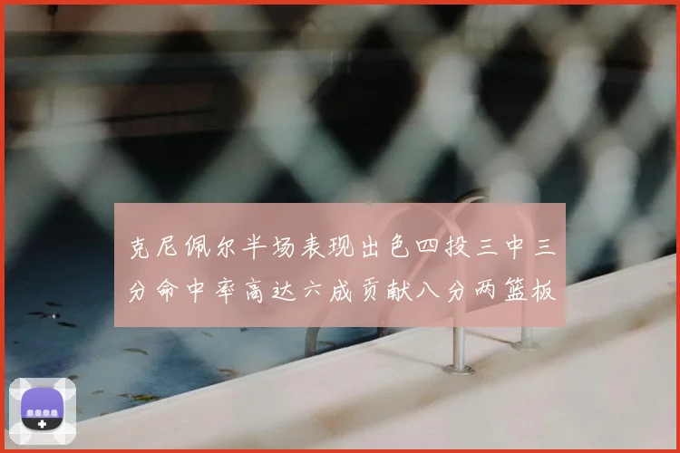 克尼佩尔半场表现出色四投三中三分命中率高达六成贡献八分两篮板