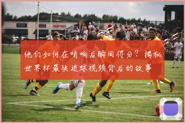 他们如何在哨响后瞬间得分?揭秘世界杯最快进球视频背后的故事
