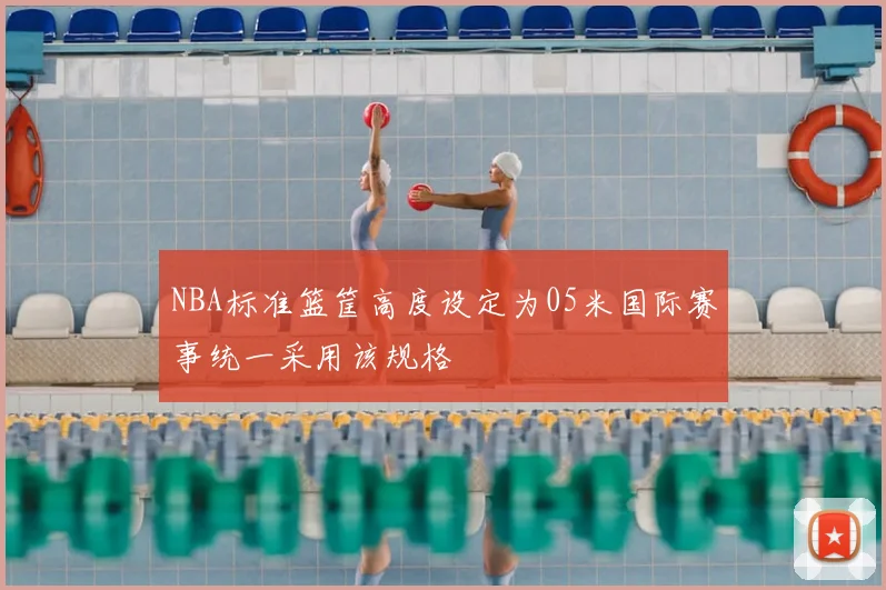 NBA标准篮筐高度设定为05米国际赛事统一采用该规格