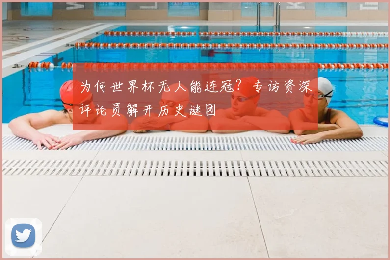 为何世界杯无人能连冠？专访资深评论员解开历史谜团