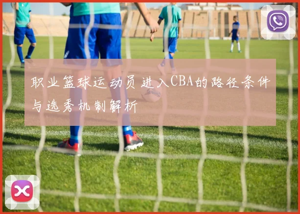 职业篮球运动员进入CBA的路径条件与选秀机制解析