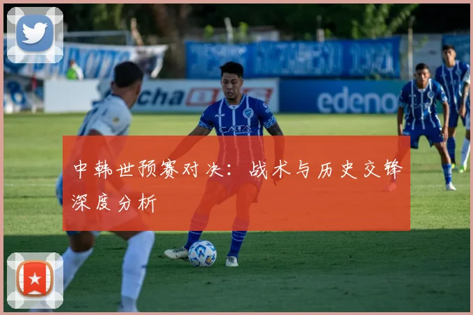 中韩世预赛对决：战术与历史交锋深度分析