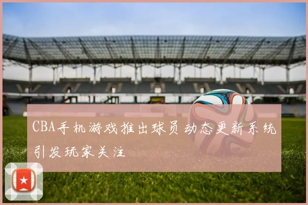 CBA手机游戏推出球员动态更新系统引发玩家关注