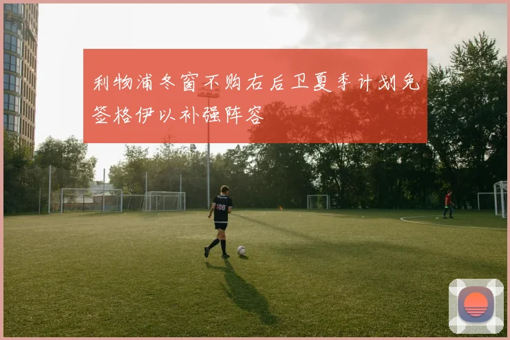 利物浦冬窗不购右后卫夏季计划免签格伊以补强阵容