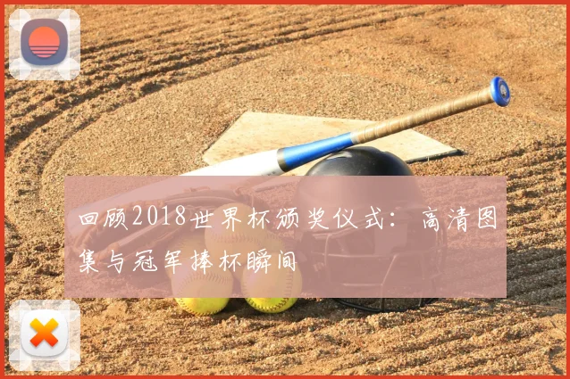 回顾2018世界杯颁奖仪式：高清图集与冠军捧杯瞬间