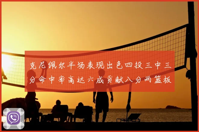 克尼佩尔半场表现出色四投三中三分命中率高达六成贡献八分两篮板