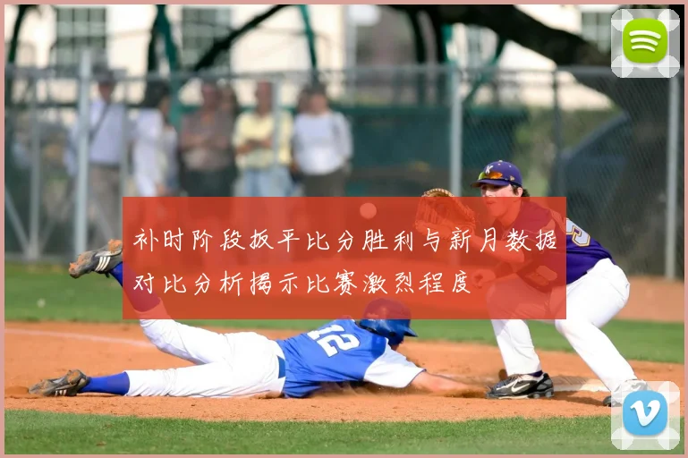 补时阶段扳平比分胜利与新月数据对比分析揭示比赛激烈程度