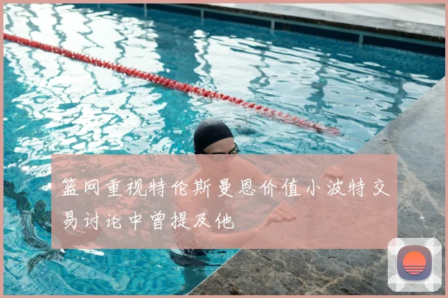 篮网重视特伦斯曼恩价值小波特交易讨论中曾提及他