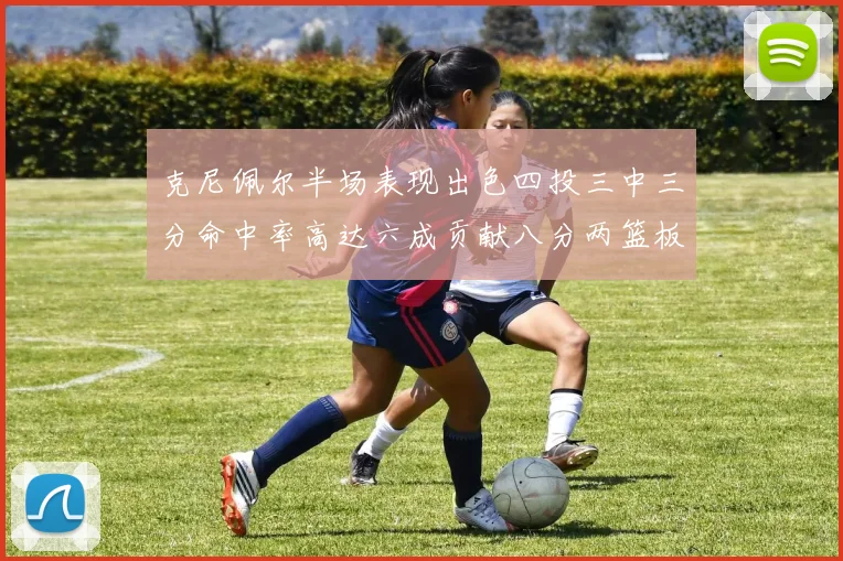 克尼佩尔半场表现出色四投三中三分命中率高达六成贡献八分两篮板
