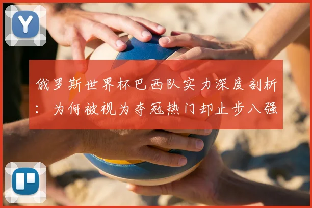 俄罗斯世界杯巴西队实力深度剖析：为何被视为夺冠热门却止步八强
