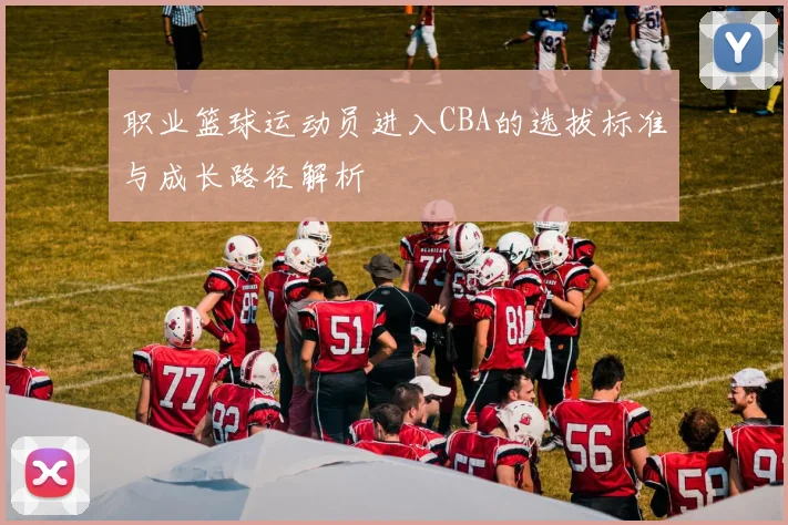 职业篮球运动员进入CBA的选拔标准与成长路径解析