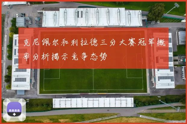 克尼佩尔和利拉德三分大赛冠军概率分析揭示竞争态势