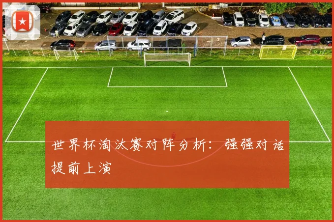 世界杯淘汰赛对阵分析:强强对话提前上演