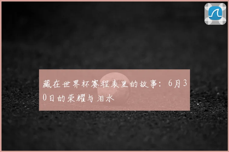 藏在世界杯赛程表里的故事：6月30日的荣耀与泪水