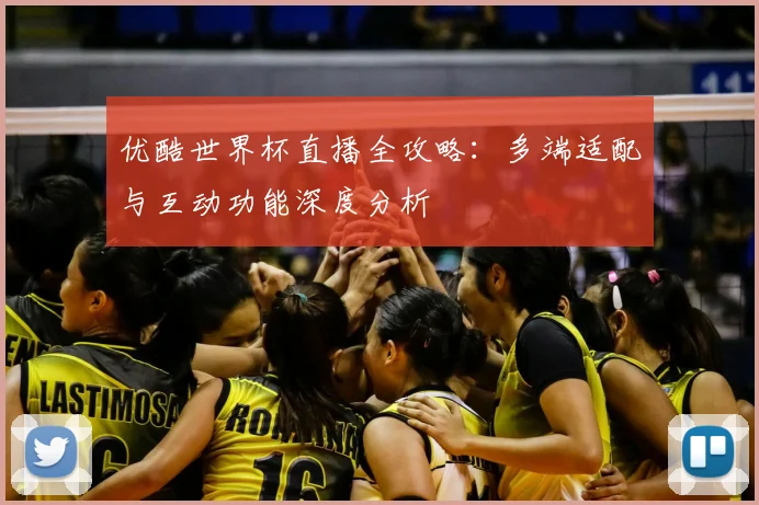优酷世界杯直播全攻略：多端适配与互动功能深度分析