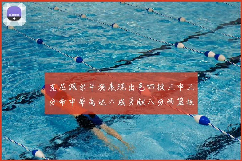 克尼佩尔半场表现出色四投三中三分命中率高达六成贡献八分两篮板