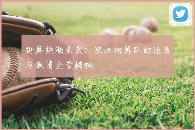 街舞热潮来袭：深圳街舞队的速度与激情全景揭秘