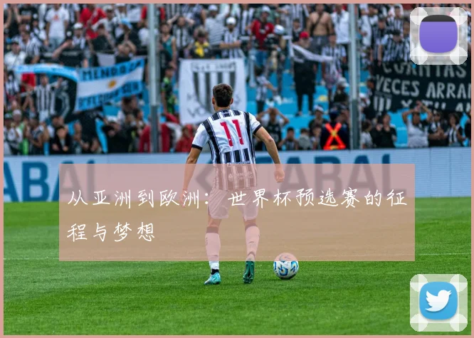 从亚洲到欧洲：世界杯预选赛的征程与梦想