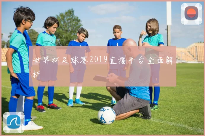 世界杯足球赛2019直播平台全面解析