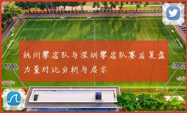 杭州攀岩队与深圳攀岩队赛后复盘力量对比分析与启示