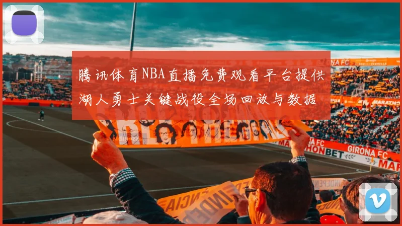 腾讯体育NBA直播免费观看平台提供湖人勇士关键战役全场回放与数据统计