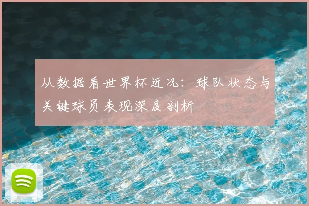 从数据看世界杯近况:球队状态与关键球员表现深度剖析
